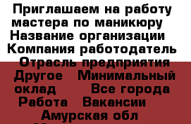 Приглашаем на работу мастера по маникюру › Название организации ­ Компания-работодатель › Отрасль предприятия ­ Другое › Минимальный оклад ­ 1 - Все города Работа » Вакансии   . Амурская обл.,Мазановский р-н